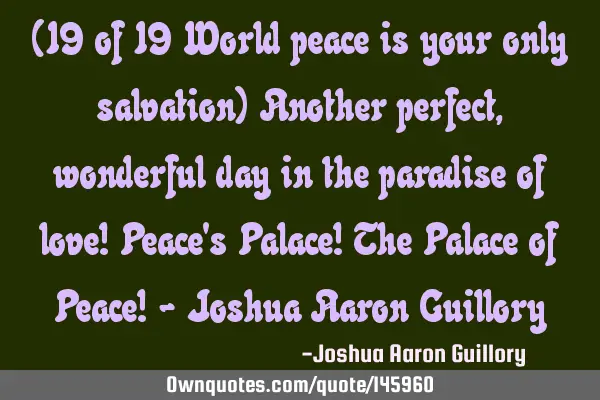 (19 of 19 World peace is your only salvation) Another perfect, wonderful day in the paradise of