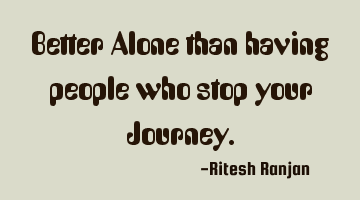Better Alone than having people who stop your Journey.