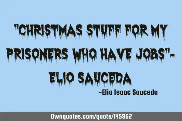 "Christmas stuff for my prisoners who have jobs"- Elio S