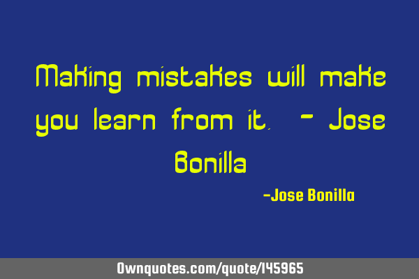 Making mistakes will make you learn from it. - Jose B