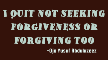 I quit not seeking forgiveness or forgiving too