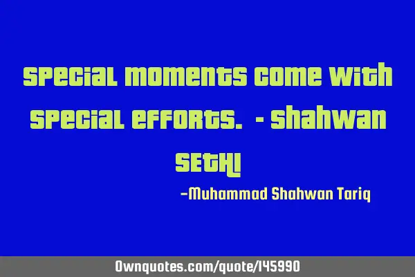 Special moments come with special efforts. - Shahwan SETHI