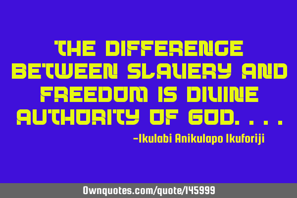 The difference between slavery and freedom is divine authority of G