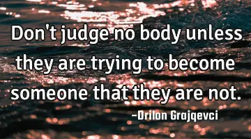 Don't judge no body unless they are trying to become someone that they are not.