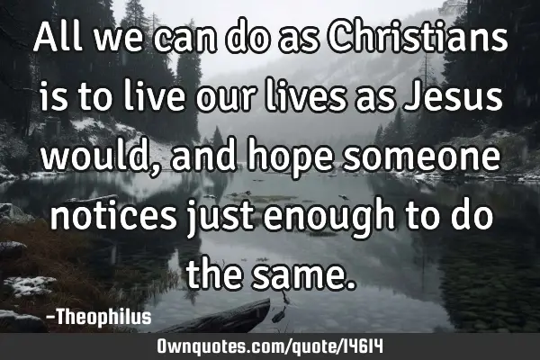 All we can do as Christians is to live our lives as Jesus would, and hope someone notices just