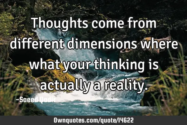 Thoughts come from different dimensions where what your thinking is actually a