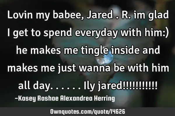 Lovin my babee, Jared .R. im glad i get to spend everyday with him:) he makes me tingle inside and