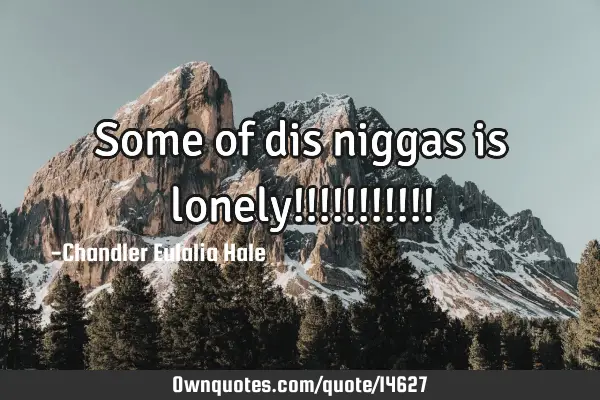 Some of dis niggas is lonely!!!!!!!!!!!