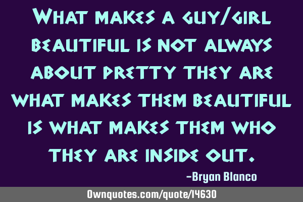 What makes a guy/girl beautiful is not always about pretty they are what makes them beautiful is