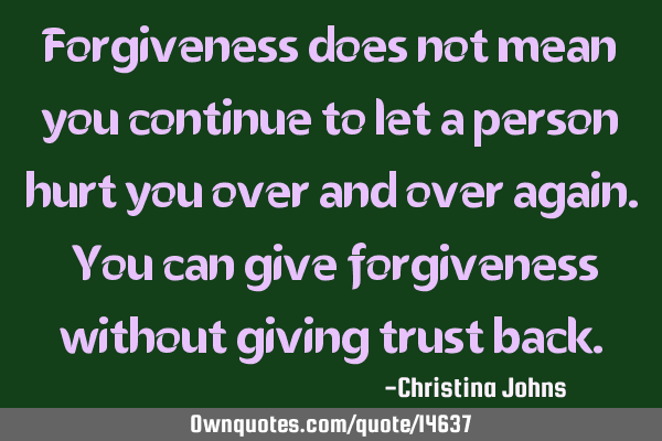 Forgiveness does not mean you continue to let a person hurt you over and over again. You can give