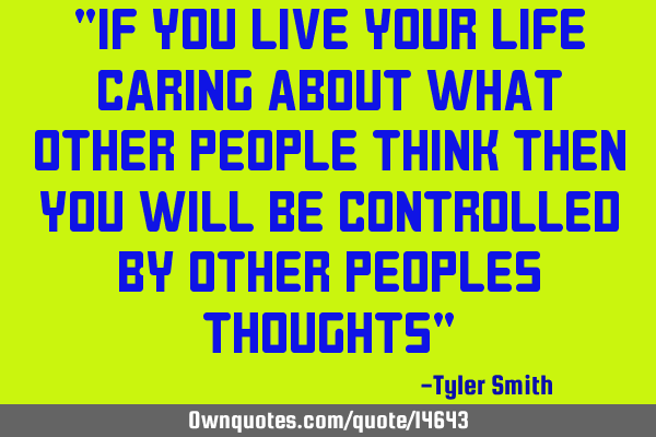 "If you live your life caring about what other people think then you will be controlled by other