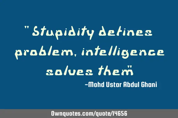 " Stupidity defines problem, intelligence solves them"