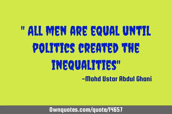 " All men are equal until politics created the inequalities"