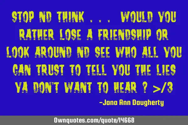 Stop nd think ... Would You rather Lose a Friendship or look around nd see who all you can Trust to