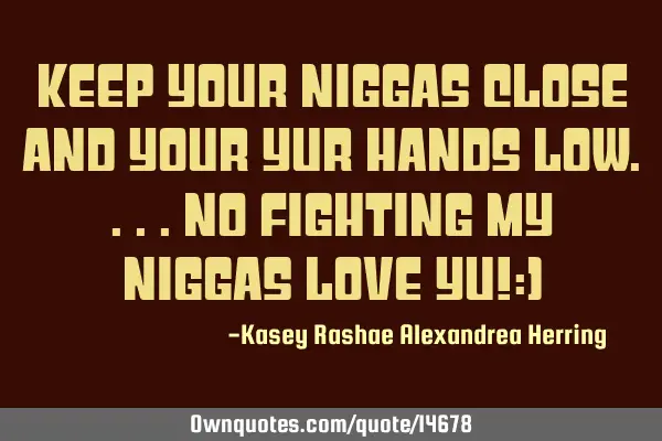 Keep your niggas close and your yur hands low....no fighting my niggas love yu!:)