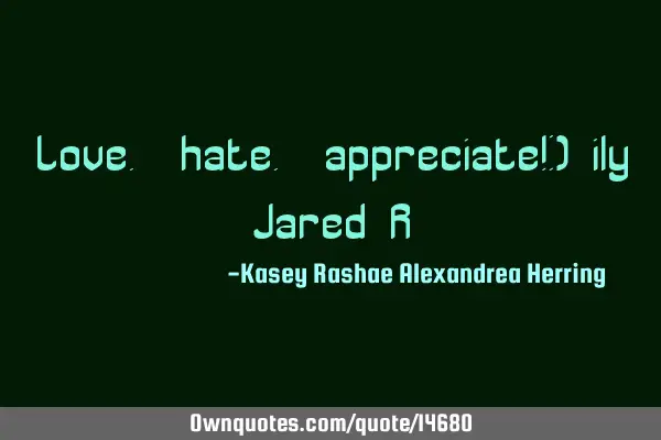 Love. hate. appreciate!:) ily Jared R