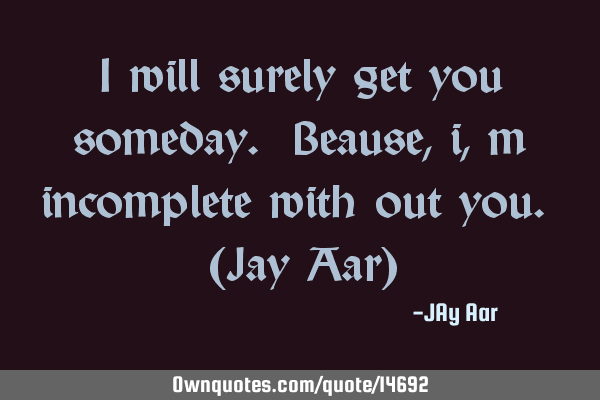 I will surely get you someday. Beause, i,m incomplete with out you. (Jay Aar)