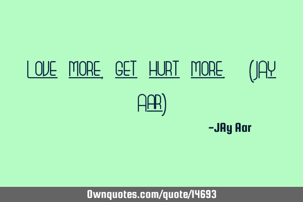 Love more, get hurt more. (JAy Aar)