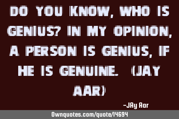 Do you know, who is genius? In my opinion, a person is genius, if he is genuine. (jay Aar)