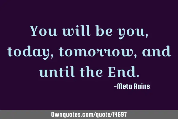 You will be you, today, tomorrow, and until the E