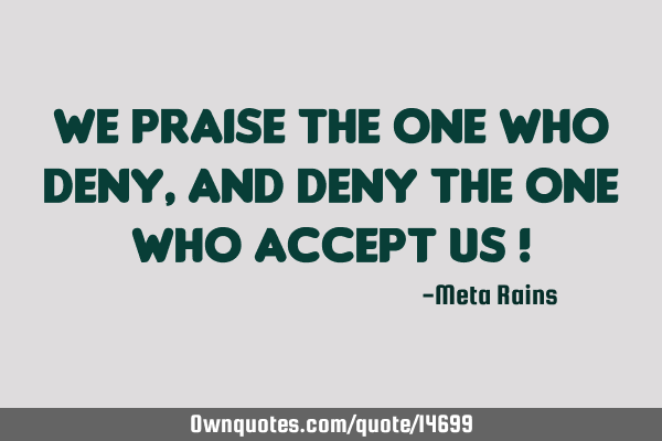 We Praise the One Who Deny, and Deny the One Who Accept Us !