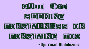 Quit not seeking forgiveness or forgiving too