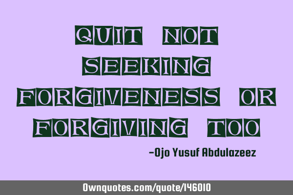 Quit not seeking forgiveness or forgiving