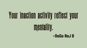 Your inaction activity reflect your mentality.