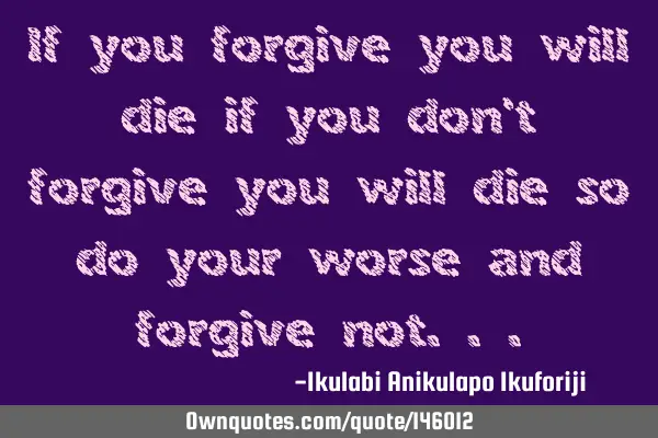 If you forgive you will die if you don