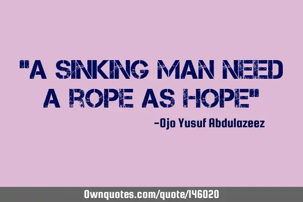 "A sinking man need a rope as hope"