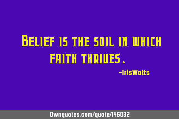 "Belief is the soil in which faith thrives."