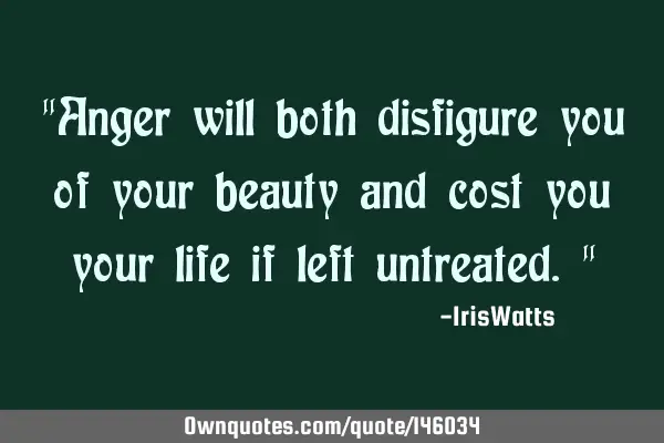"Anger will both disfigure you of your beauty and cost you your life if left untreated."