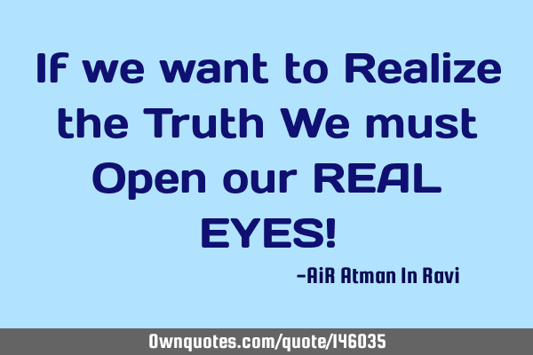If we want to Realize the Truth We must Open our REAL EYES!