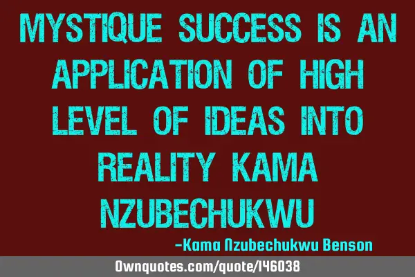 Mystique success is an application of high level of ideas into reality Kama N