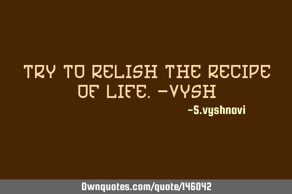 TRY TO RELISH THE RECIPE OF LIFE.-vYSH