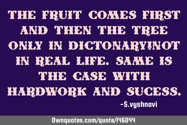 The fruit comes first and then the tree only in dictonary!not in real life.same is the case with