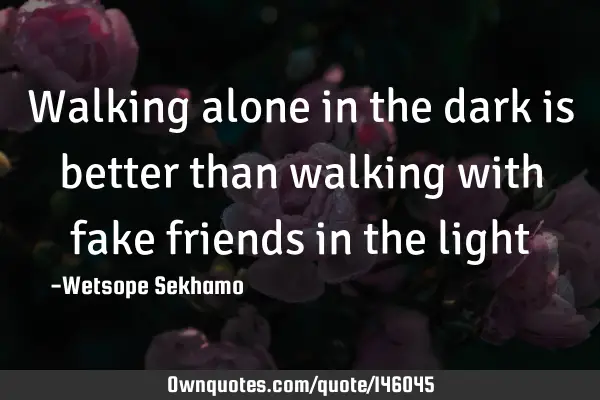Walking alone in the dark is better than walking with fake friends in the