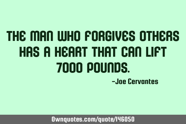 The man who forgives others has a heart that can lift 7000
