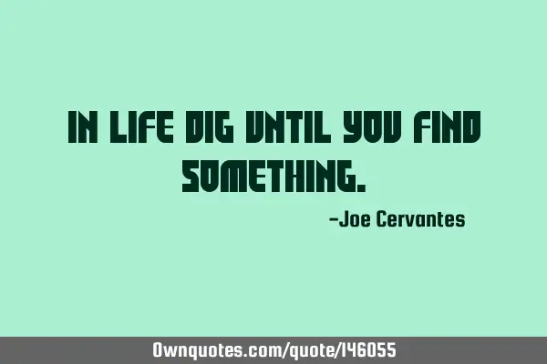 In life dig until you find