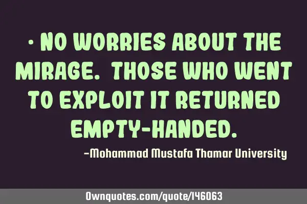 • No worries about the mirage. Those who went to exploit it returned empty-