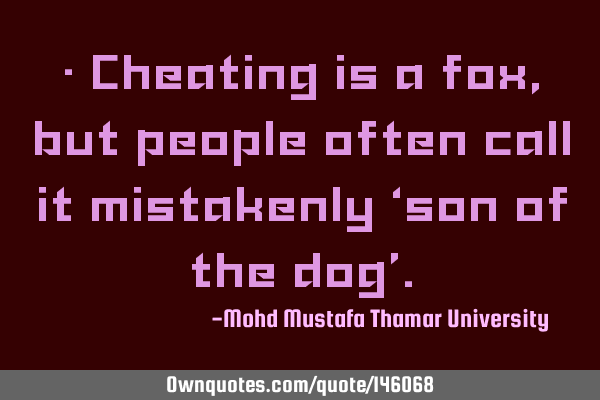 • Cheating is a fox, but people often call it mistakenly ‘son of the dog’