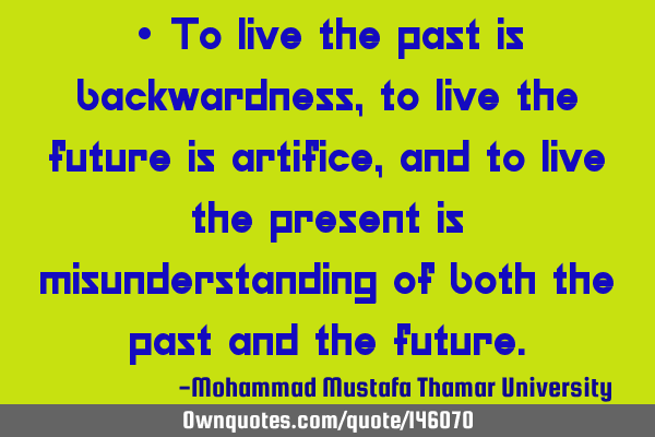• To live the past is backwardness, to live the future is artifice, and to live the present is