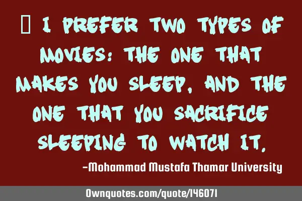 • I prefer two types of movies: the one that makes you sleep , and the one that you sacrifice