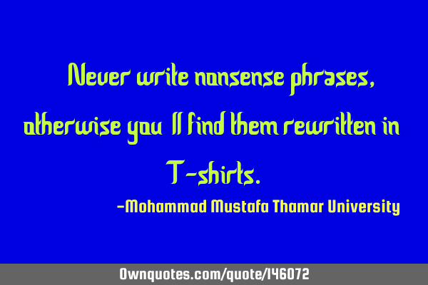 • Never write nonsense phrases, otherwise you’ll find them rewritten in T-