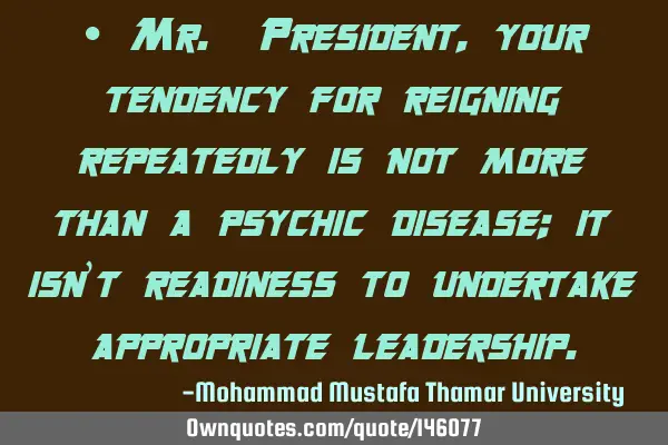 • Mr. President, your tendency for reigning repeatedly is not more than a psychic disease; it isn