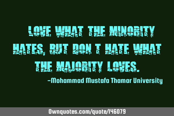 • Love what the minority hates, but don’t hate what the majority