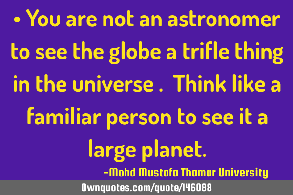 • You are not an astronomer to see the globe a trifle thing in the universe . Think like a