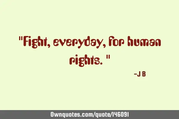 Fight, everyday, for human