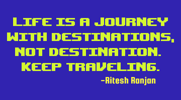 Life is a journey with destinations, not destination. Keep Traveling.