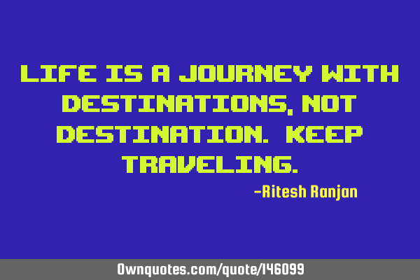 Life is a journey with destinations, not destination. Keep T